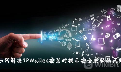 如何解决TPWallet安装时提示安全威胁的问题