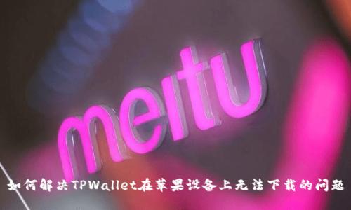 如何解决TPWallet在苹果设备上无法下载的问题