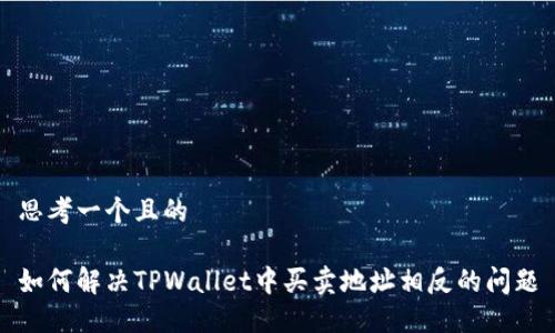 思考一个且的

如何解决TPWallet中买卖地址相反的问题