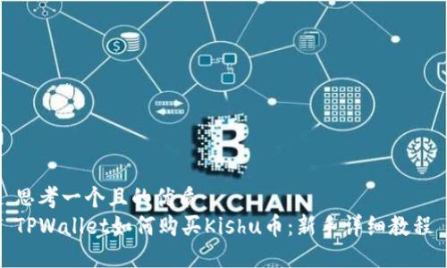 思考一个且的优质  
TPWallet如何购买Kishu币：新手详细教程