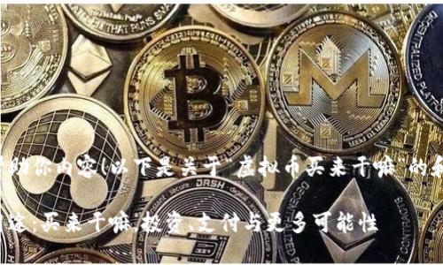 很高兴能帮助你内容！以下是关于“虚拟币买来干嘛”的和相关内容。

虚拟币的用途：买来干嘛，投资、支付与更多可能性