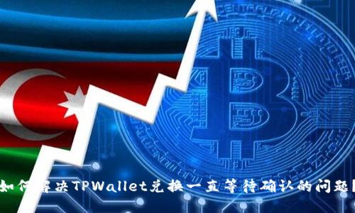 如何解决TPWallet兑换一直等待确认的问题？