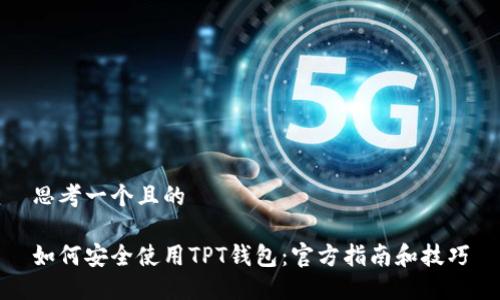 思考一个且的

如何安全使用TPT钱包：官方指南和技巧