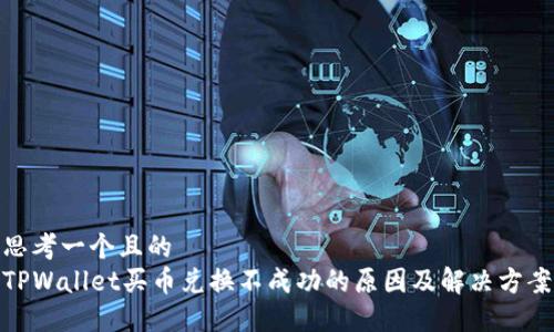 思考一个且的  
TPWallet买币兑换不成功的原因及解决方案